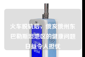 火車脫軌后，俄亥俄州東巴勒斯坦地區(qū)的健康問(wèn)題日益令人擔(dān)憂